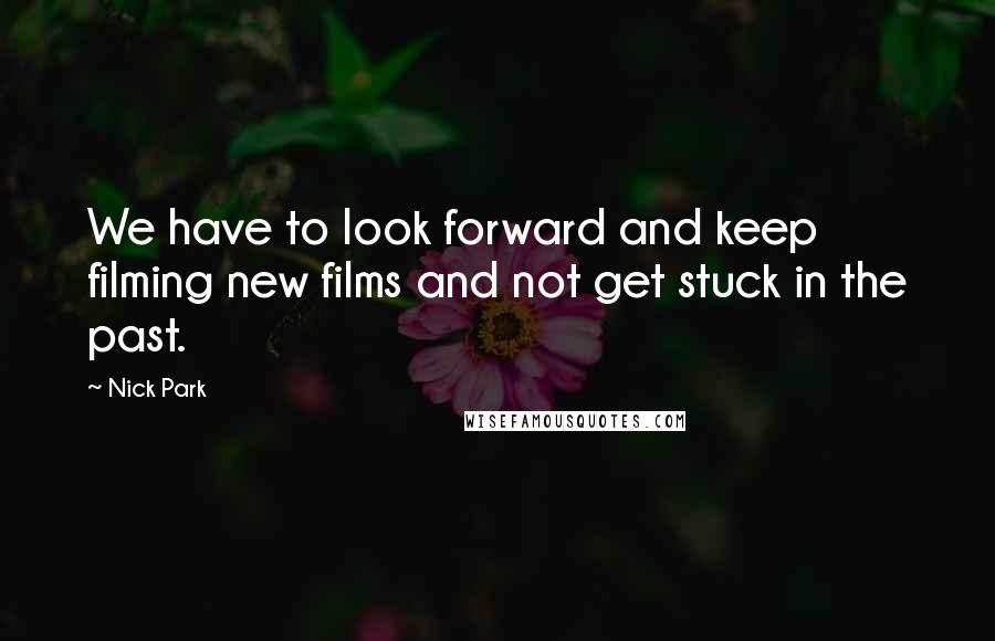 Nick Park Quotes: We have to look forward and keep filming new films and not get stuck in the past.