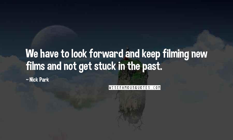 Nick Park Quotes: We have to look forward and keep filming new films and not get stuck in the past.