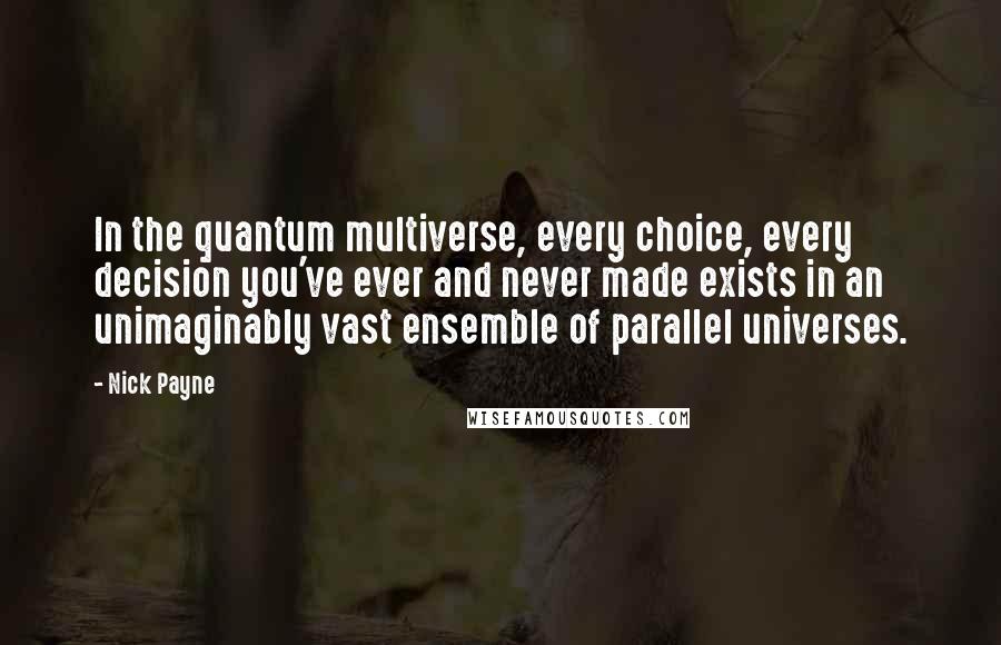 Nick Payne Quotes: In the quantum multiverse, every choice, every decision you've ever and never made exists in an unimaginably vast ensemble of parallel universes.