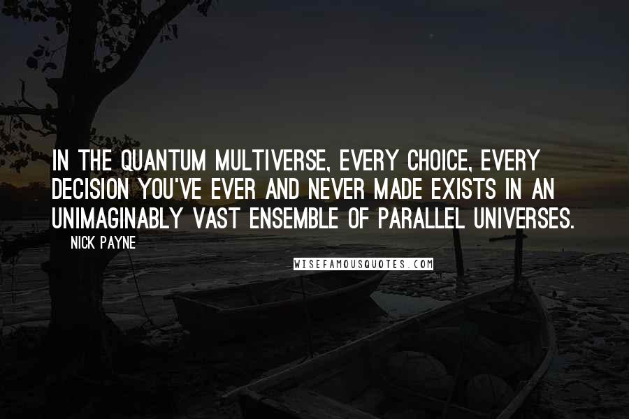 Nick Payne Quotes: In the quantum multiverse, every choice, every decision you've ever and never made exists in an unimaginably vast ensemble of parallel universes.