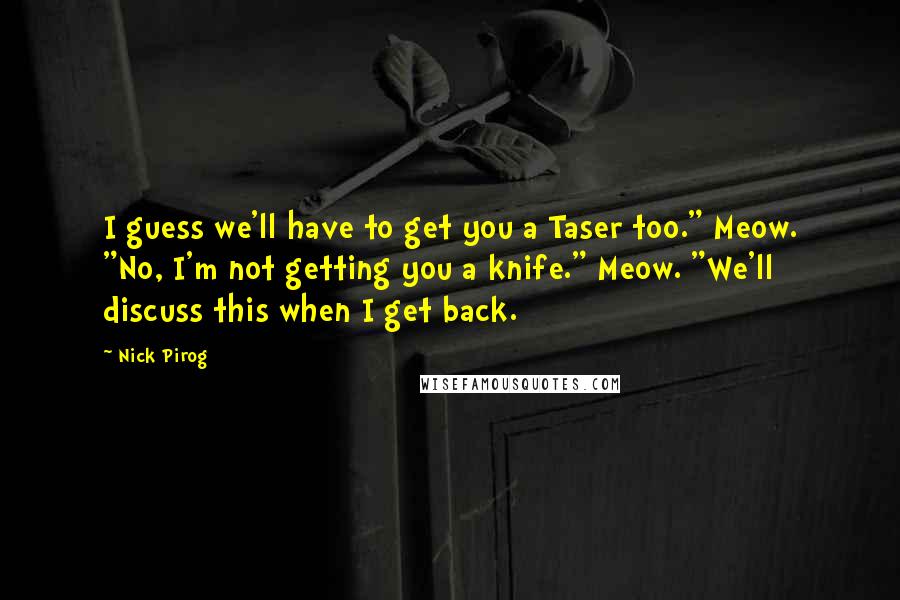 Nick Pirog Quotes: I guess we'll have to get you a Taser too." Meow. "No, I'm not getting you a knife." Meow. "We'll discuss this when I get back.