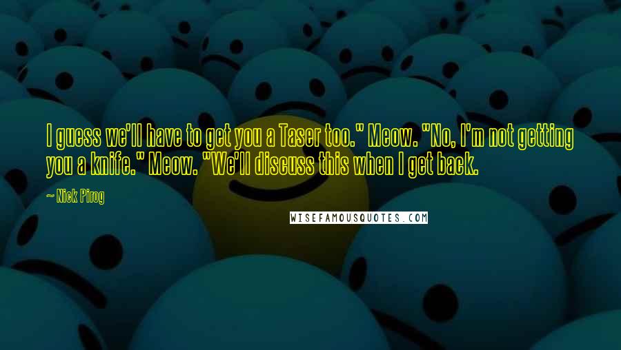 Nick Pirog Quotes: I guess we'll have to get you a Taser too." Meow. "No, I'm not getting you a knife." Meow. "We'll discuss this when I get back.