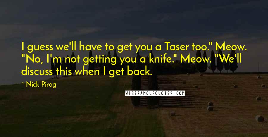 Nick Pirog Quotes: I guess we'll have to get you a Taser too." Meow. "No, I'm not getting you a knife." Meow. "We'll discuss this when I get back.