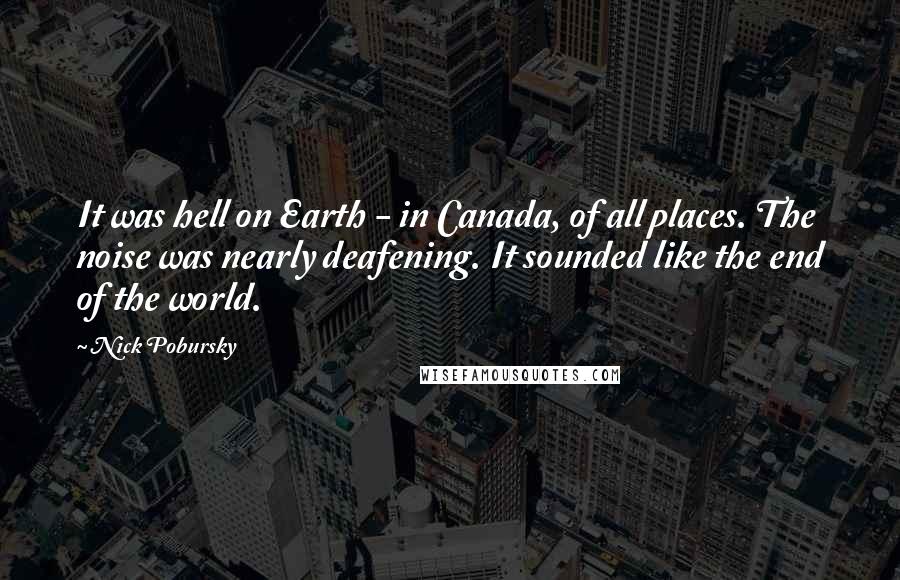 Nick Pobursky Quotes: It was hell on Earth - in Canada, of all places. The noise was nearly deafening. It sounded like the end of the world.