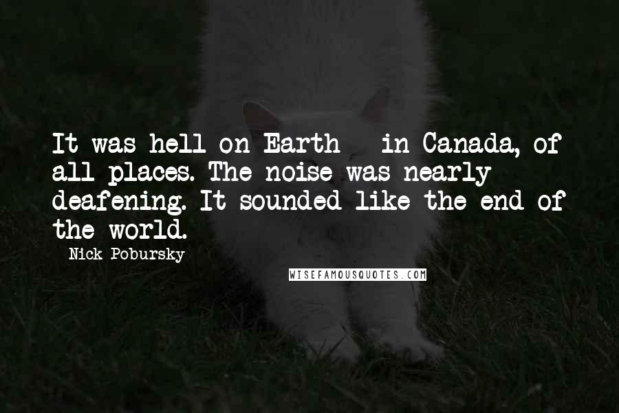 Nick Pobursky Quotes: It was hell on Earth - in Canada, of all places. The noise was nearly deafening. It sounded like the end of the world.