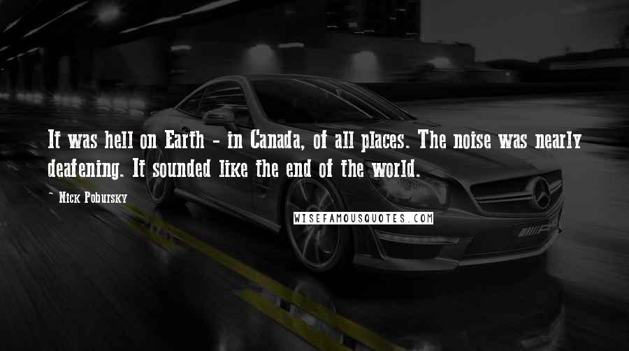 Nick Pobursky Quotes: It was hell on Earth - in Canada, of all places. The noise was nearly deafening. It sounded like the end of the world.