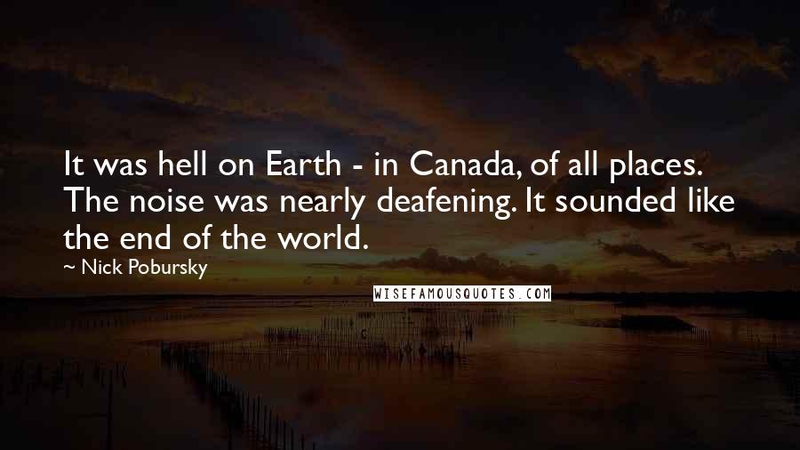 Nick Pobursky Quotes: It was hell on Earth - in Canada, of all places. The noise was nearly deafening. It sounded like the end of the world.