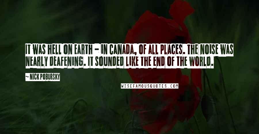 Nick Pobursky Quotes: It was hell on Earth - in Canada, of all places. The noise was nearly deafening. It sounded like the end of the world.