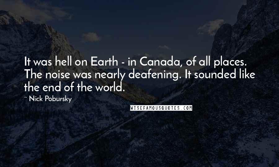 Nick Pobursky Quotes: It was hell on Earth - in Canada, of all places. The noise was nearly deafening. It sounded like the end of the world.