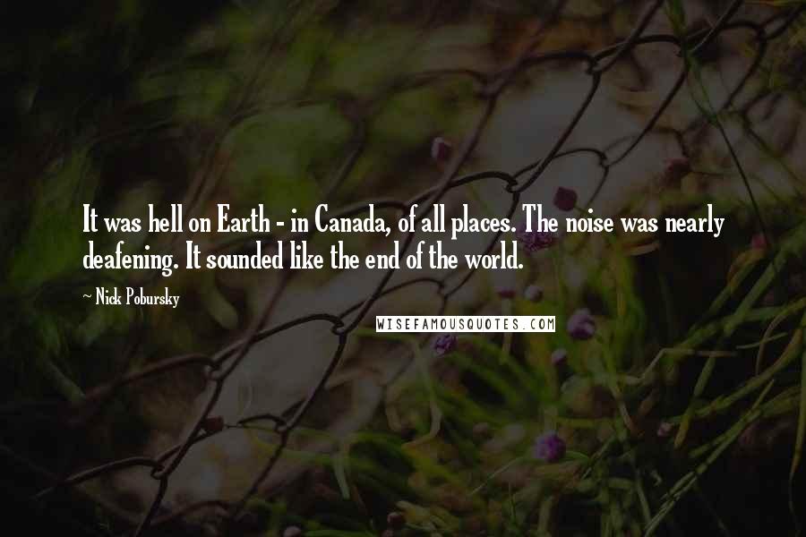 Nick Pobursky Quotes: It was hell on Earth - in Canada, of all places. The noise was nearly deafening. It sounded like the end of the world.