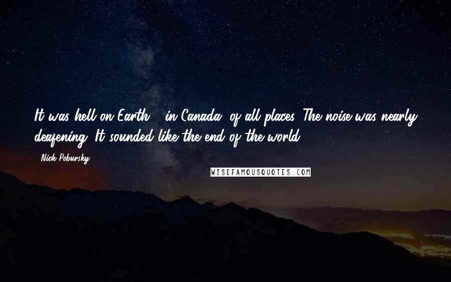 Nick Pobursky Quotes: It was hell on Earth - in Canada, of all places. The noise was nearly deafening. It sounded like the end of the world.