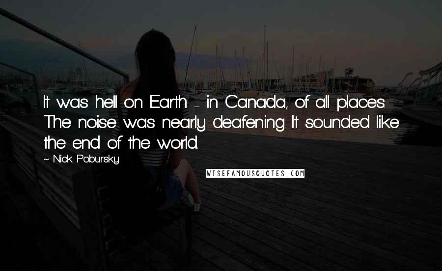 Nick Pobursky Quotes: It was hell on Earth - in Canada, of all places. The noise was nearly deafening. It sounded like the end of the world.