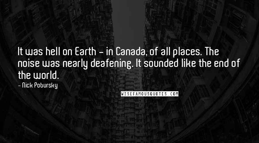 Nick Pobursky Quotes: It was hell on Earth - in Canada, of all places. The noise was nearly deafening. It sounded like the end of the world.