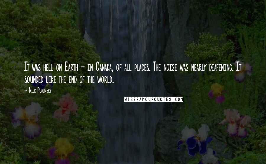 Nick Pobursky Quotes: It was hell on Earth - in Canada, of all places. The noise was nearly deafening. It sounded like the end of the world.