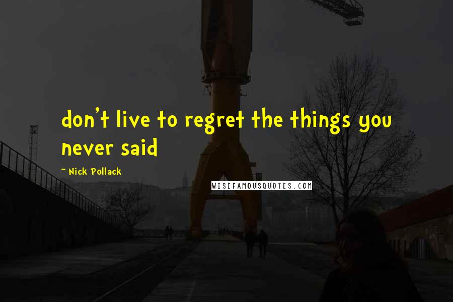 Nick Pollack Quotes: don't live to regret the things you never said