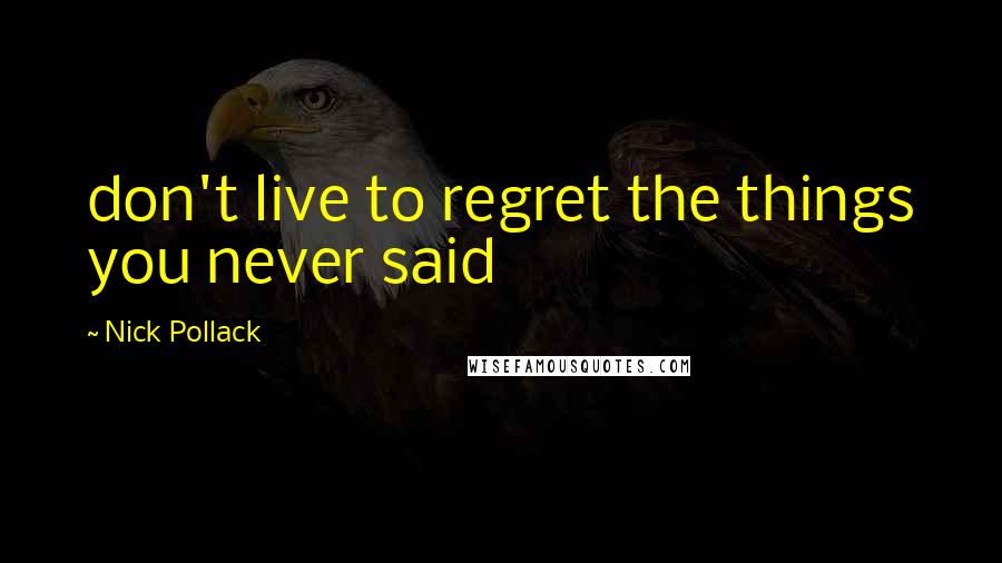 Nick Pollack Quotes: don't live to regret the things you never said