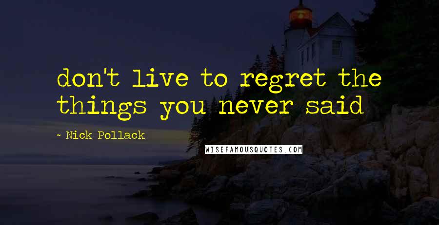 Nick Pollack Quotes: don't live to regret the things you never said