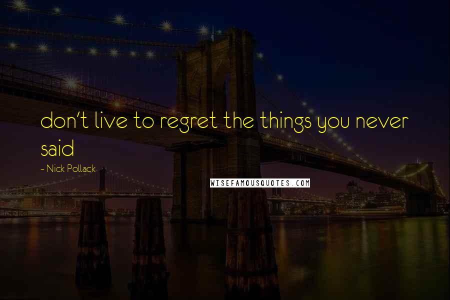 Nick Pollack Quotes: don't live to regret the things you never said