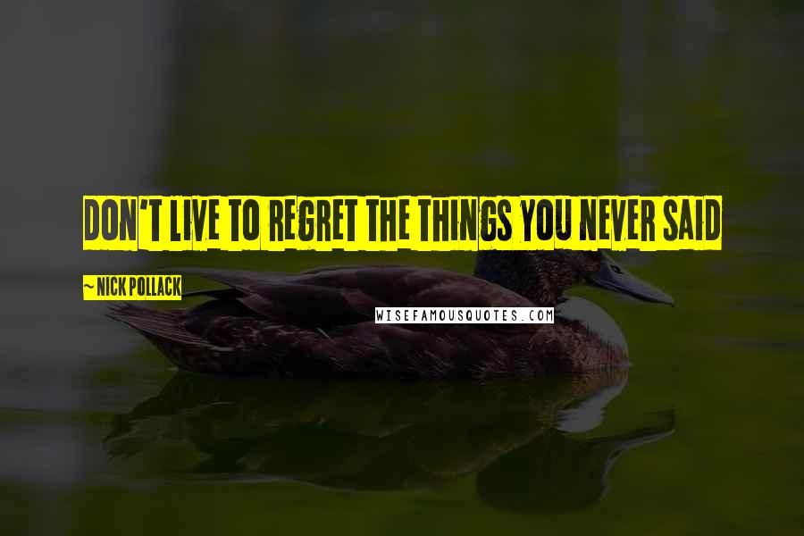 Nick Pollack Quotes: don't live to regret the things you never said