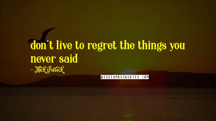 Nick Pollack Quotes: don't live to regret the things you never said