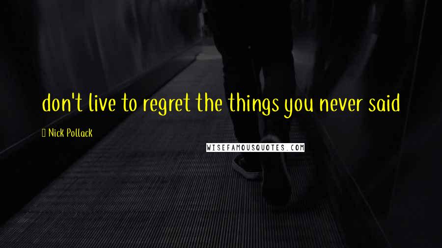 Nick Pollack Quotes: don't live to regret the things you never said