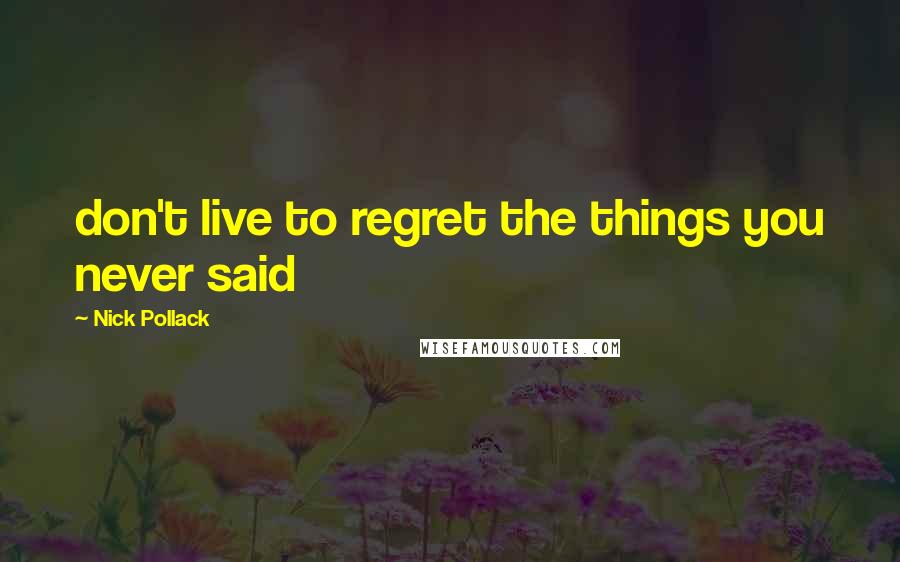 Nick Pollack Quotes: don't live to regret the things you never said