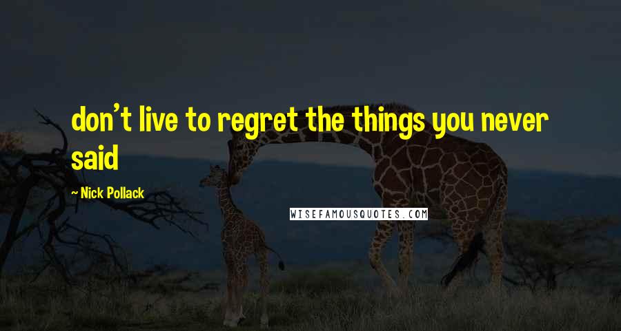 Nick Pollack Quotes: don't live to regret the things you never said