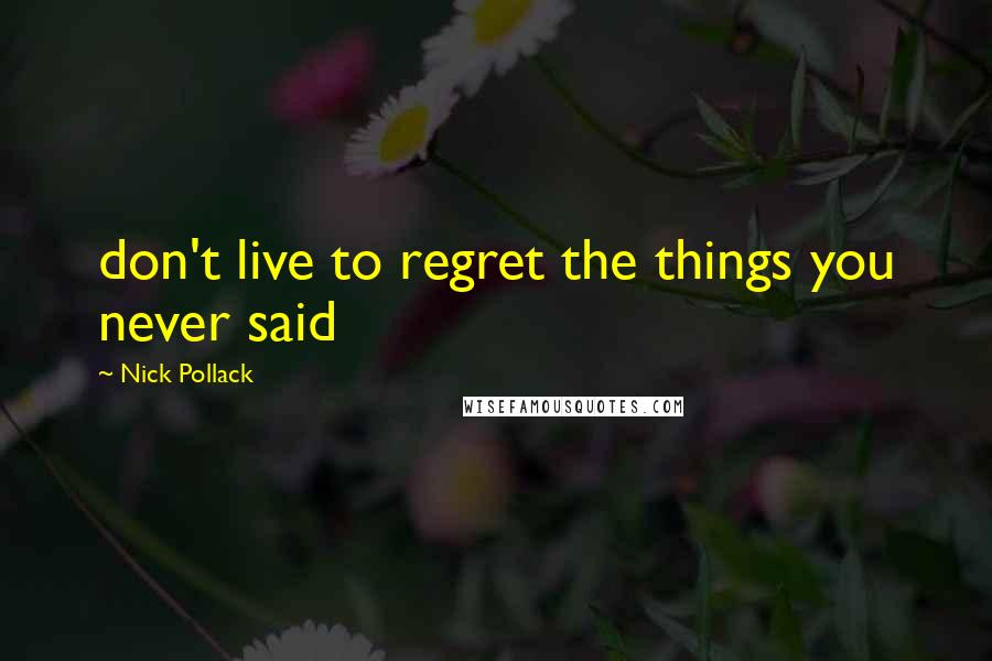 Nick Pollack Quotes: don't live to regret the things you never said