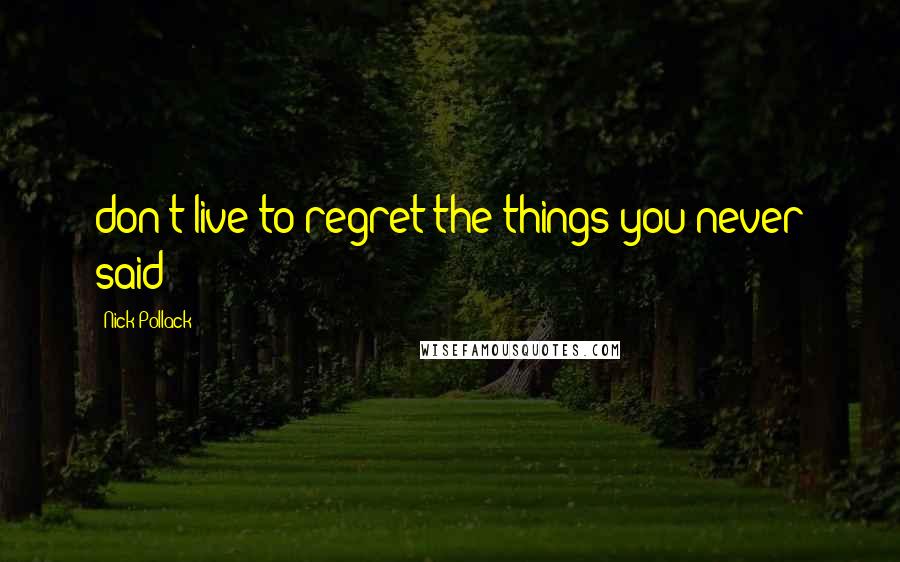 Nick Pollack Quotes: don't live to regret the things you never said