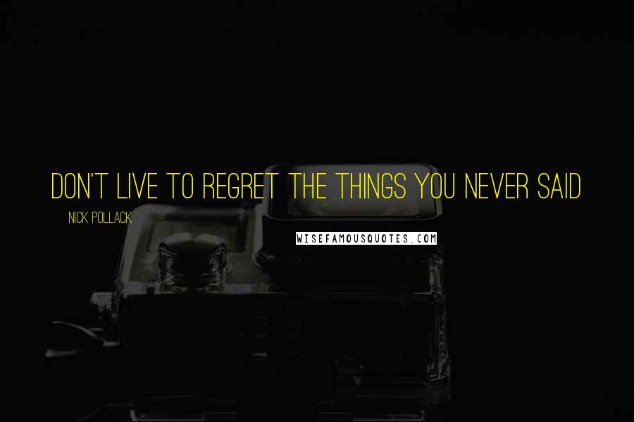 Nick Pollack Quotes: don't live to regret the things you never said