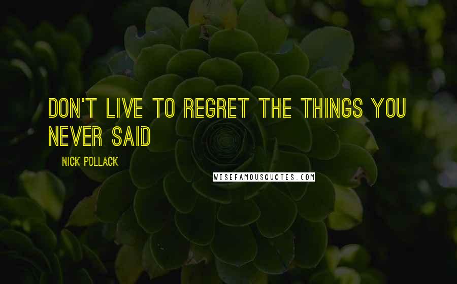 Nick Pollack Quotes: don't live to regret the things you never said