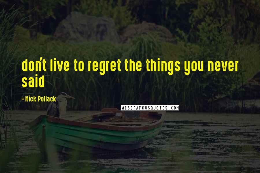Nick Pollack Quotes: don't live to regret the things you never said