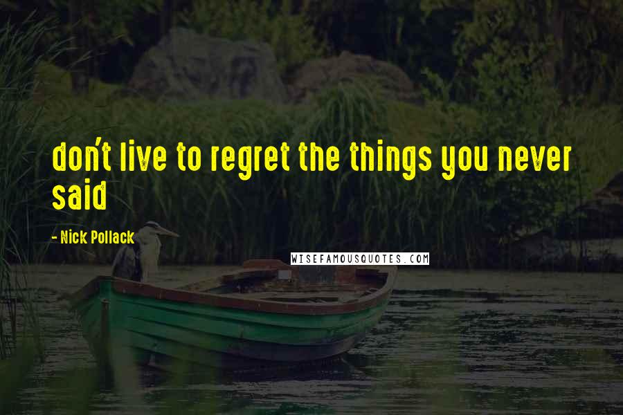 Nick Pollack Quotes: don't live to regret the things you never said