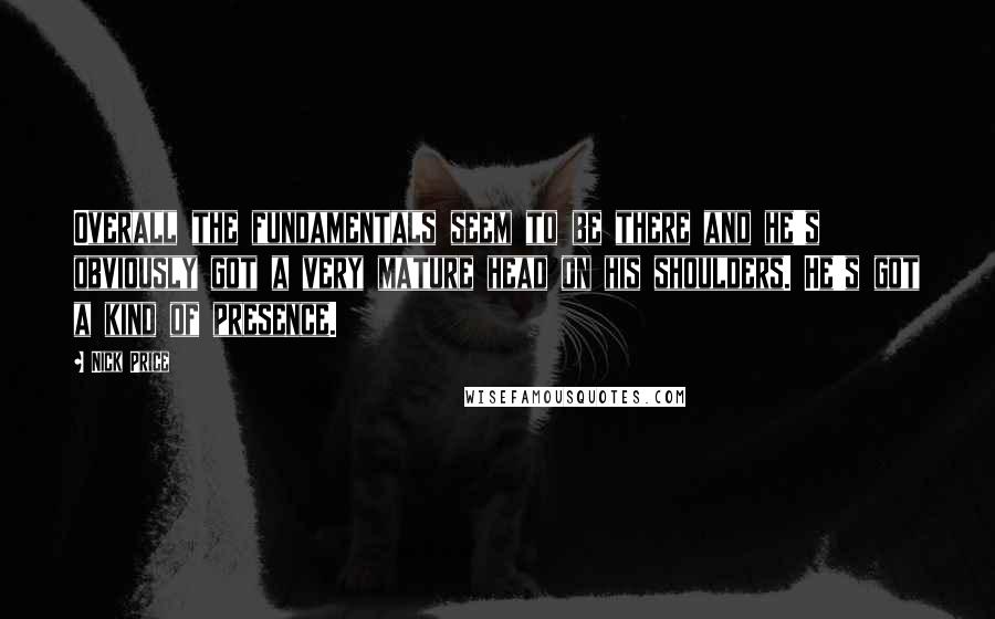 Nick Price Quotes: Overall the fundamentals seem to be there and he's obviously got a very mature head on his shoulders. He's got a kind of presence.