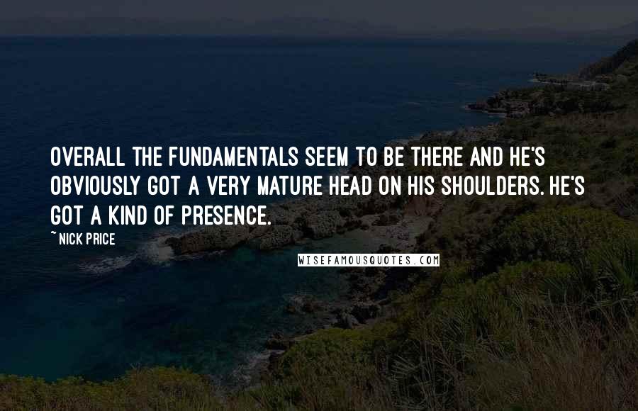 Nick Price Quotes: Overall the fundamentals seem to be there and he's obviously got a very mature head on his shoulders. He's got a kind of presence.