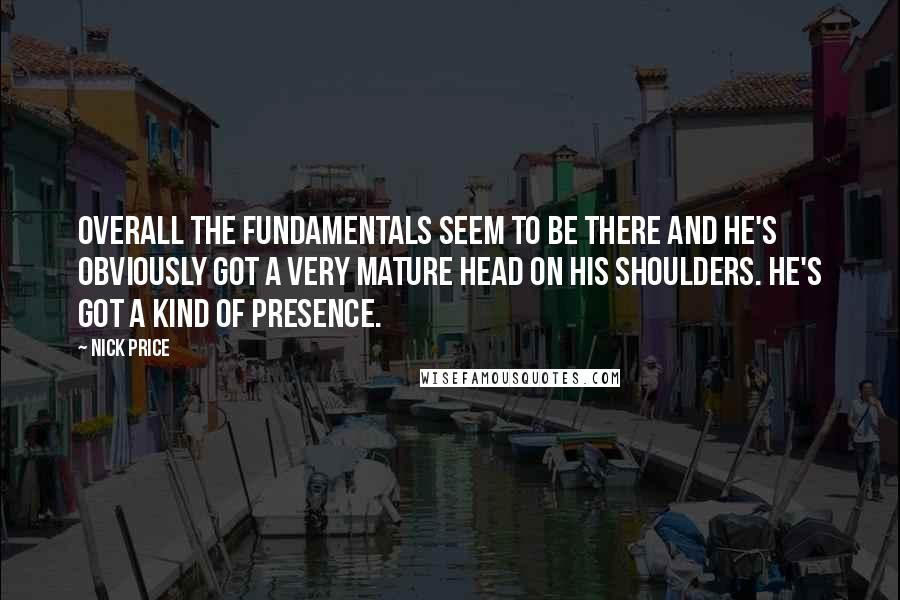 Nick Price Quotes: Overall the fundamentals seem to be there and he's obviously got a very mature head on his shoulders. He's got a kind of presence.