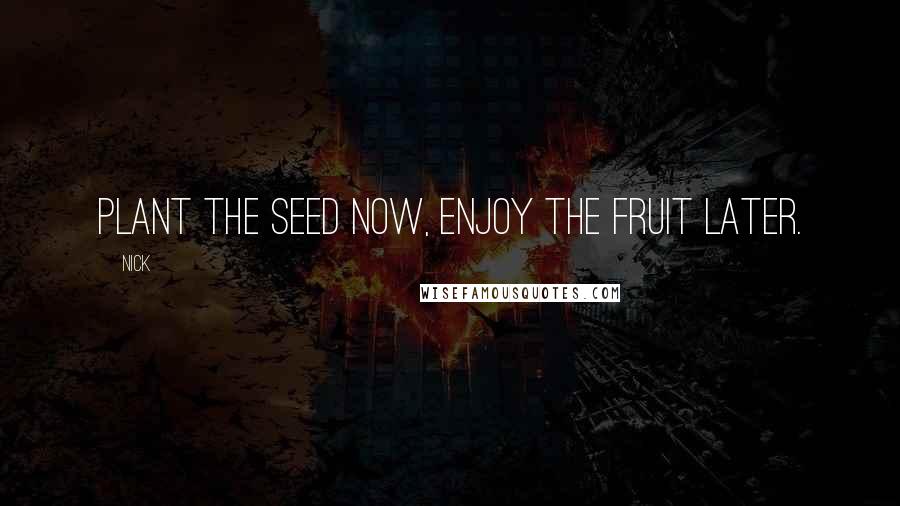 Nick Quotes: Plant the seed now, enjoy the fruit later.