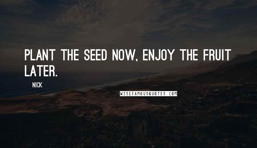 Nick Quotes: Plant the seed now, enjoy the fruit later.