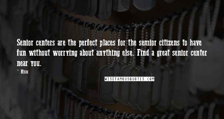 Nick Quotes: Senior centers are the perfect places for the semior citizens to have fun without worrying about anything else. Find a great senior center near you.