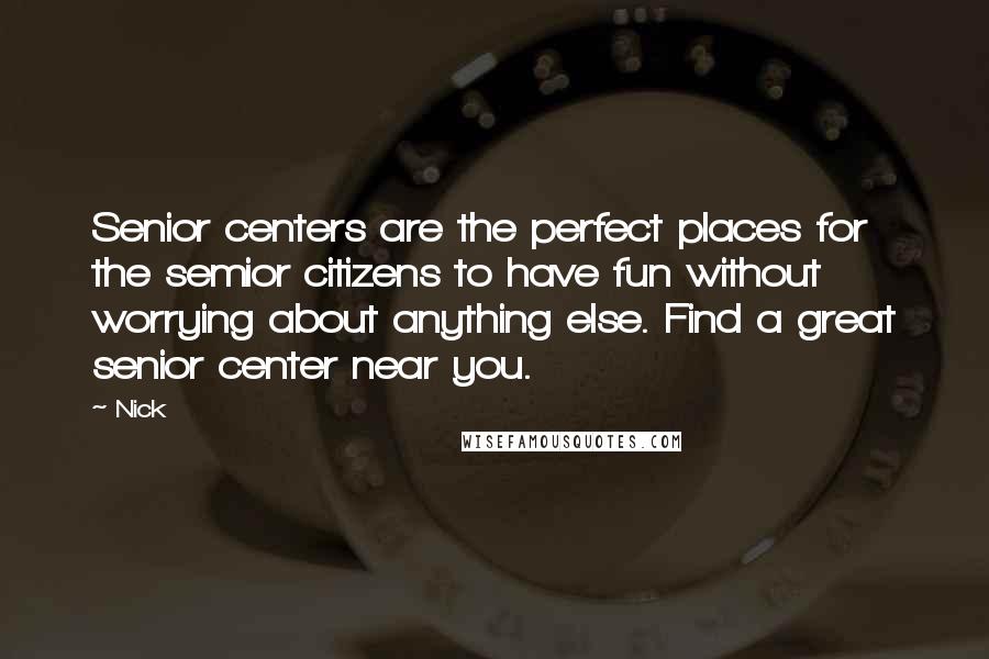 Nick Quotes: Senior centers are the perfect places for the semior citizens to have fun without worrying about anything else. Find a great senior center near you.