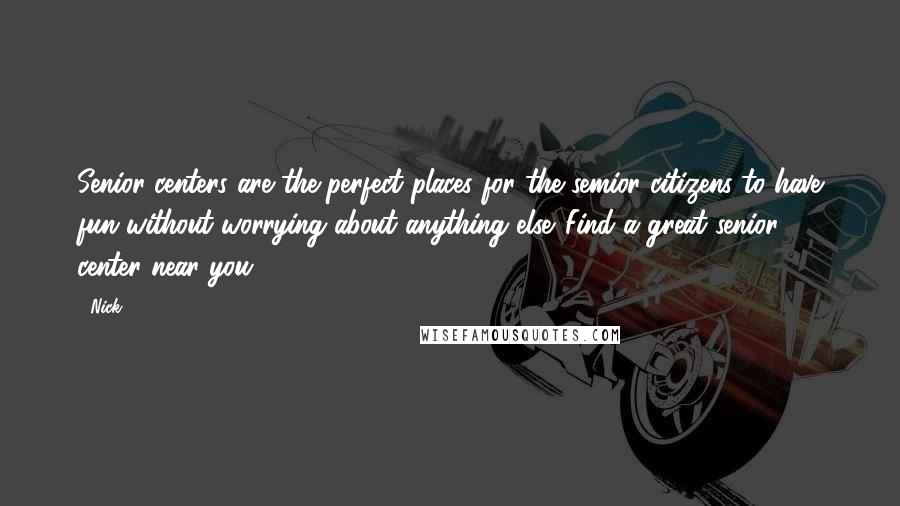 Nick Quotes: Senior centers are the perfect places for the semior citizens to have fun without worrying about anything else. Find a great senior center near you.