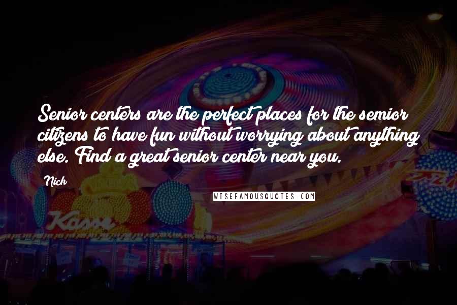 Nick Quotes: Senior centers are the perfect places for the semior citizens to have fun without worrying about anything else. Find a great senior center near you.