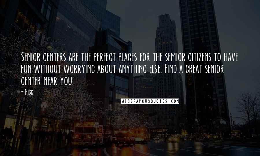 Nick Quotes: Senior centers are the perfect places for the semior citizens to have fun without worrying about anything else. Find a great senior center near you.