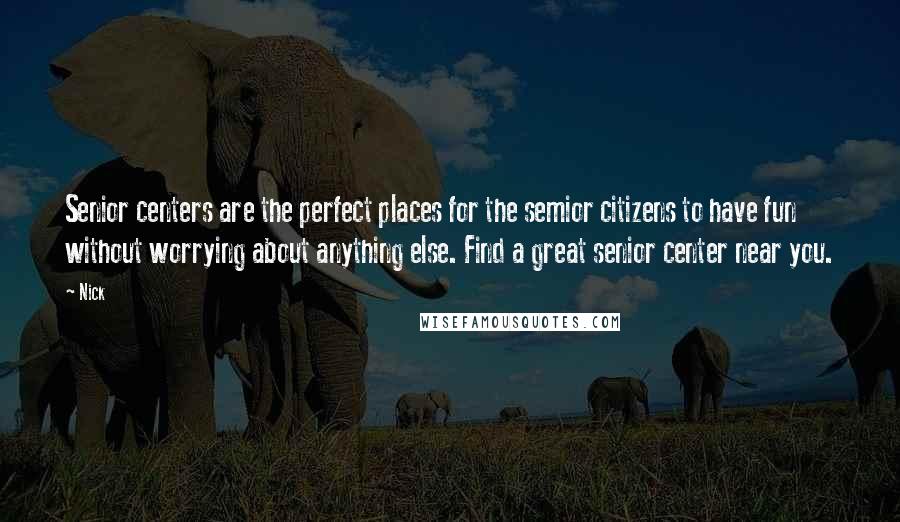 Nick Quotes: Senior centers are the perfect places for the semior citizens to have fun without worrying about anything else. Find a great senior center near you.