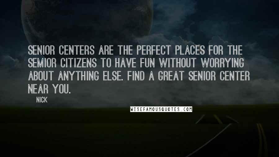 Nick Quotes: Senior centers are the perfect places for the semior citizens to have fun without worrying about anything else. Find a great senior center near you.