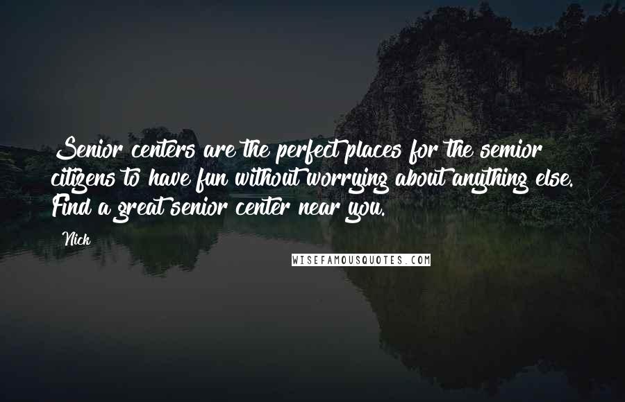 Nick Quotes: Senior centers are the perfect places for the semior citizens to have fun without worrying about anything else. Find a great senior center near you.