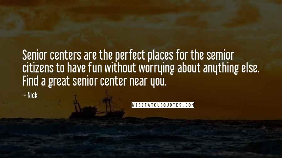 Nick Quotes: Senior centers are the perfect places for the semior citizens to have fun without worrying about anything else. Find a great senior center near you.