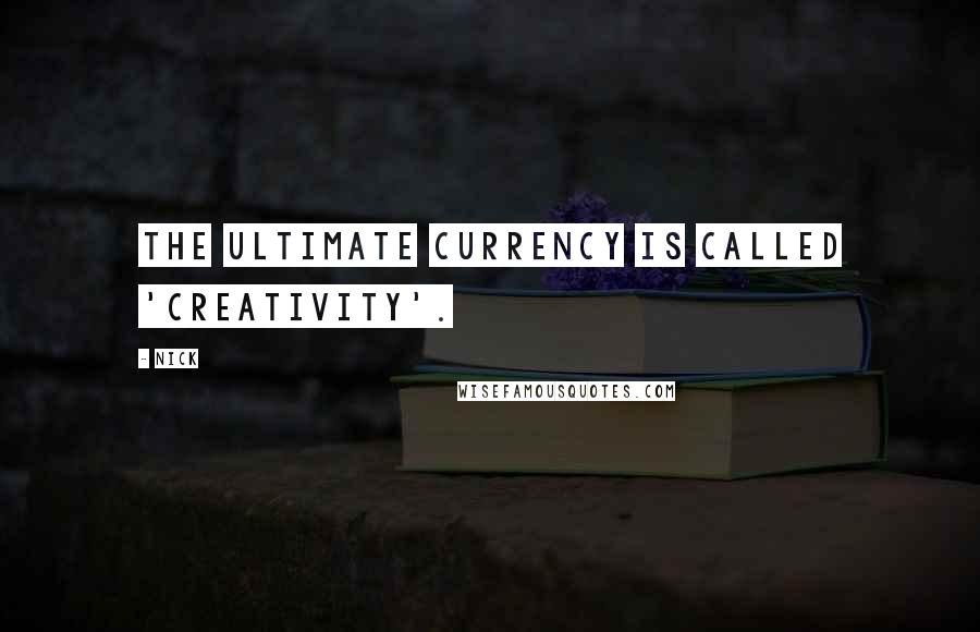 Nick Quotes: The ultimate currency is called 'Creativity'.