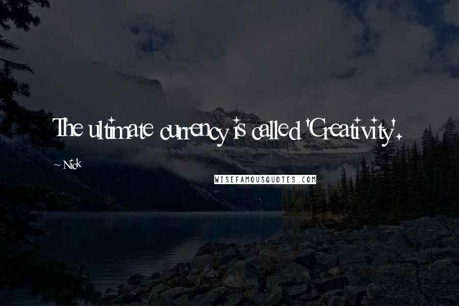 Nick Quotes: The ultimate currency is called 'Creativity'.