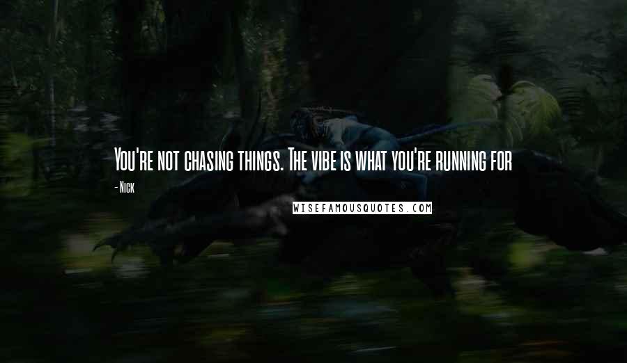 Nick Quotes: You're not chasing things. The vibe is what you're running for